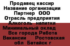 Продавец-кассир › Название организации ­ Партнер, ООО › Отрасль предприятия ­ Алкоголь, напитки › Минимальный оклад ­ 1 - Все города Работа » Вакансии   . Ростовская обл.,Батайск г.